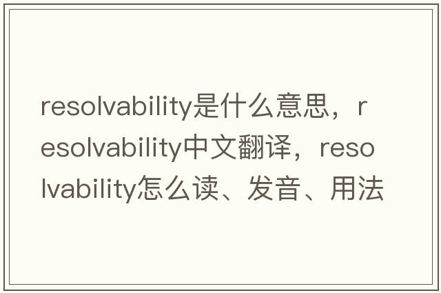 resolvability是什么意思，resolvability中文翻譯，resolvability怎么讀、發(fā)音、用法及例句