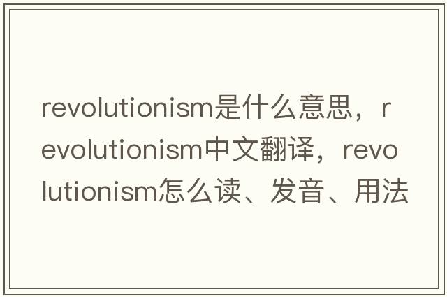 revolutionism是什么意思，revolutionism中文翻譯，revolutionism怎么讀、發(fā)音、用法及例句