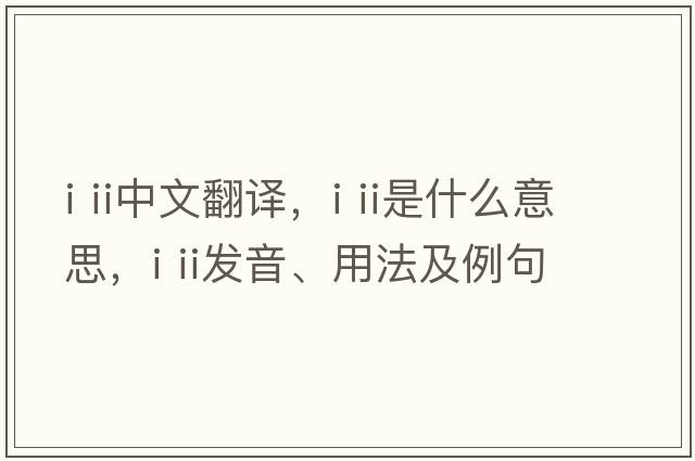 i ii中文翻譯，i ii是什么意思，i ii發(fā)音、用法及例句