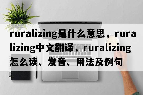 ruralizing是什么意思，ruralizing中文翻譯，ruralizing怎么讀、發(fā)音、用法及例句
