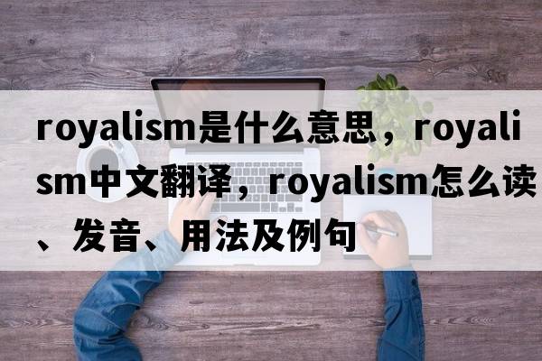 royalism是什么意思，royalism中文翻譯，royalism怎么讀、發(fā)音、用法及例句