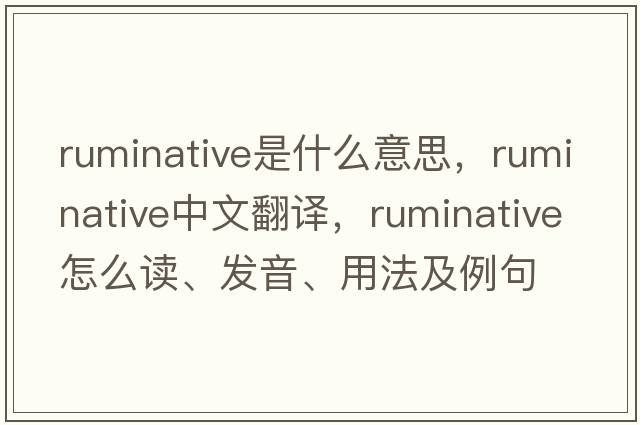 ruminative是什么意思，ruminative中文翻譯，ruminative怎么讀、發(fā)音、用法及例句