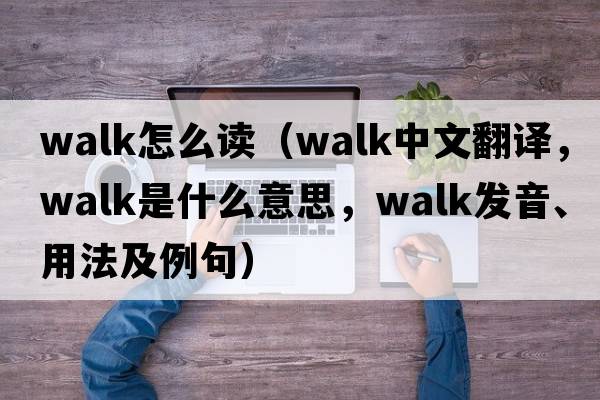 walk怎么讀（walk中文翻譯，walk是什么意思，walk發(fā)音、用法及例句）