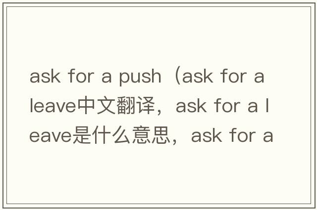 ask for a push（ask for a leave中文翻譯，ask for a leave是什么意思，ask for a leave發(fā)音、用法及例句）