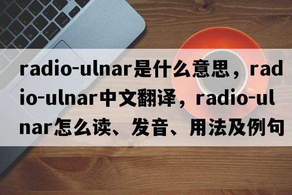 radio-ulnar是什么意思，radio-ulnar中文翻譯，radio-ulnar怎么讀、發(fā)音、用法及例句