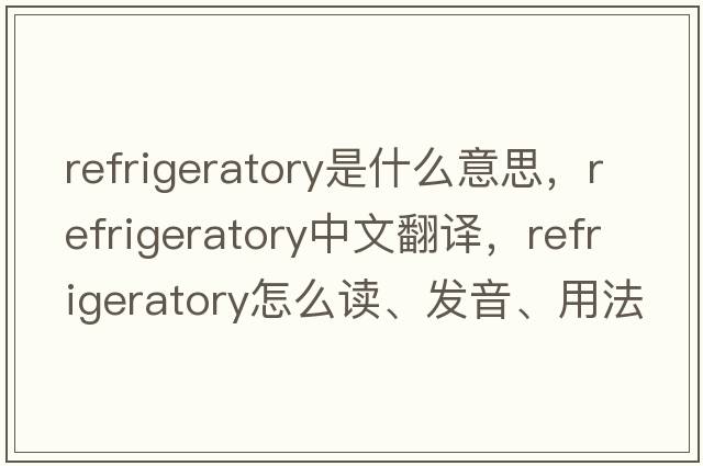 refrigeratory是什么意思，refrigeratory中文翻譯，refrigeratory怎么讀、發(fā)音、用法及例句