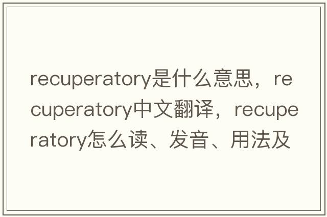 recuperatory是什么意思，recuperatory中文翻譯，recuperatory怎么讀、發(fā)音、用法及例句