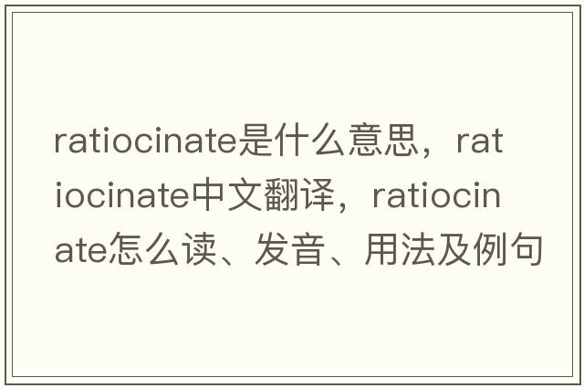 ratiocinate是什么意思，ratiocinate中文翻譯，ratiocinate怎么讀、發(fā)音、用法及例句