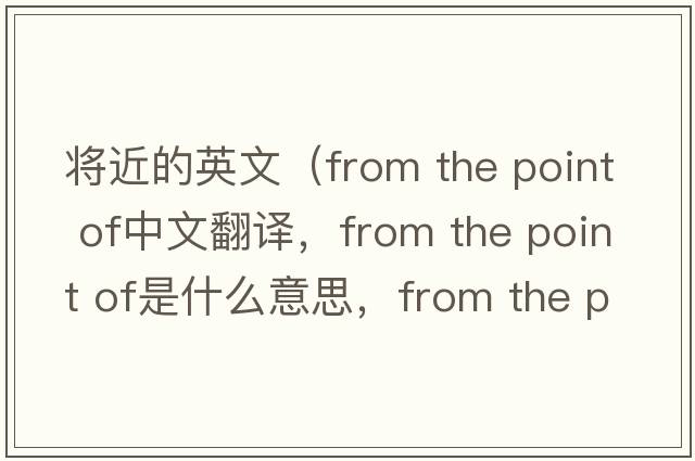 將近的英文（from the point of中文翻譯，from the point of是什么意思，from the point of發(fā)音、用法及例句）