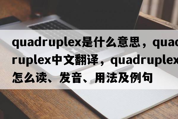 quadruplex是什么意思，quadruplex中文翻譯，quadruplex怎么讀、發(fā)音、用法及例句