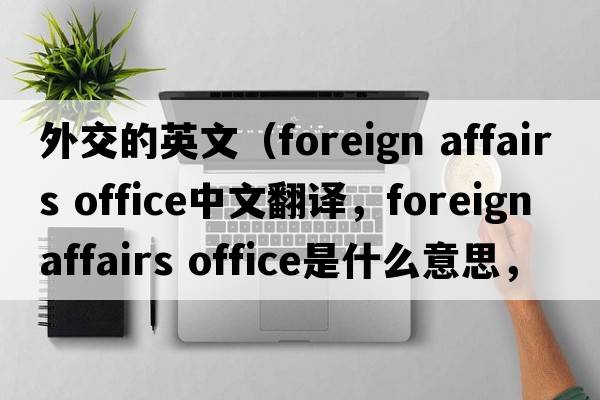 外交的英文（foreign affairs office中文翻譯，foreign affairs office是什么意思，foreign affairs office發(fā)音、用法及例句）
