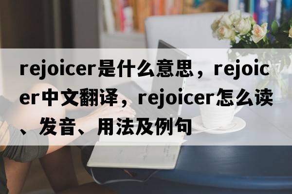 rejoicer是什么意思，rejoicer中文翻譯，rejoicer怎么讀、發(fā)音、用法及例句