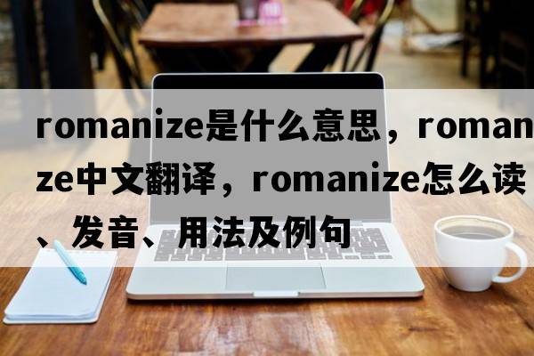 romanize是什么意思，romanize中文翻譯，romanize怎么讀、發(fā)音、用法及例句