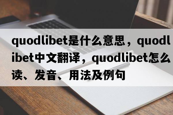 quodlibet是什么意思，quodlibet中文翻譯，quodlibet怎么讀、發(fā)音、用法及例句