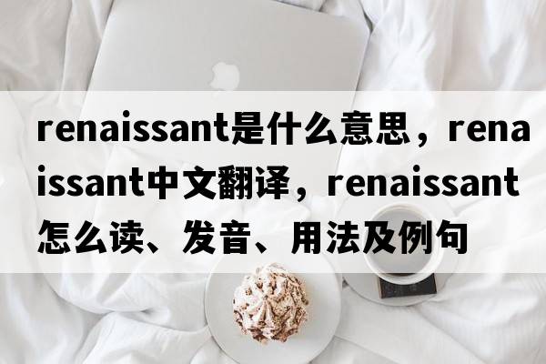 renaissant是什么意思，renaissant中文翻譯，renaissant怎么讀、發(fā)音、用法及例句