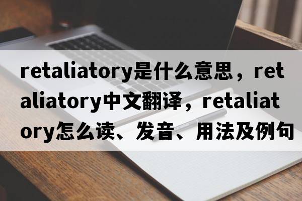 retaliatory是什么意思，retaliatory中文翻譯，retaliatory怎么讀、發(fā)音、用法及例句