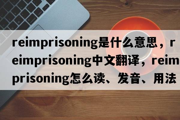 reimprisoning是什么意思，reimprisoning中文翻譯，reimprisoning怎么讀、發(fā)音、用法及例句