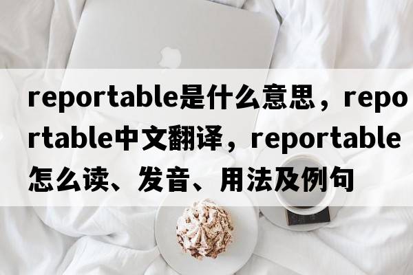 reportable是什么意思，reportable中文翻譯，reportable怎么讀、發(fā)音、用法及例句