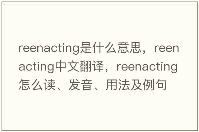 reenacting是什么意思，reenacting中文翻譯，reenacting怎么讀、發(fā)音、用法及例句