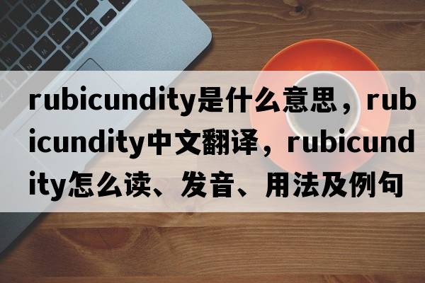 rubicundity是什么意思，rubicundity中文翻譯，rubicundity怎么讀、發(fā)音、用法及例句