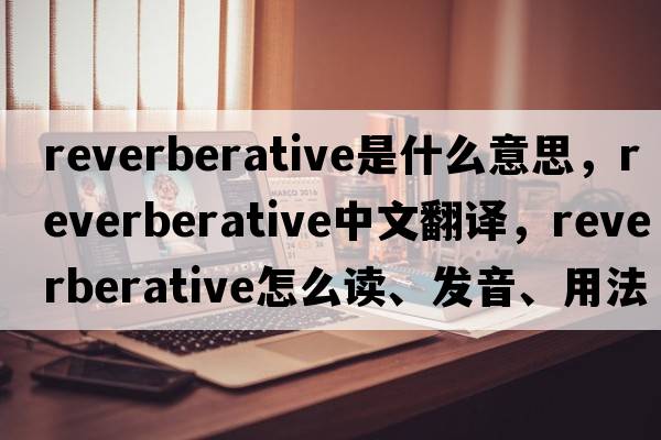 reverberative是什么意思，reverberative中文翻譯，reverberative怎么讀、發(fā)音、用法及例句