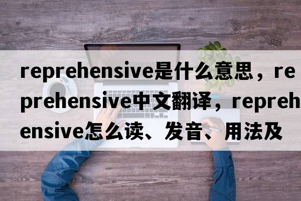 reprehensive是什么意思，reprehensive中文翻譯，reprehensive怎么讀、發(fā)音、用法及例句