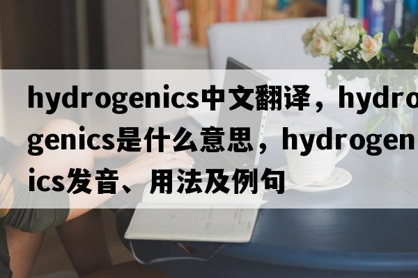 hydrogenics中文翻譯，hydrogenics是什么意思，hydrogenics發(fā)音、用法及例句
