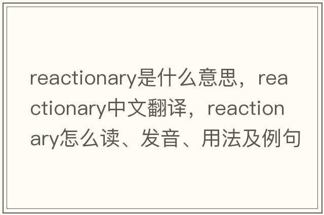 reactionary是什么意思，reactionary中文翻譯，reactionary怎么讀、發(fā)音、用法及例句