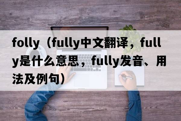 folly（fully中文翻譯，fully是什么意思，fully發(fā)音、用法及例句）