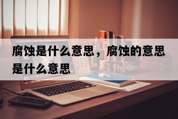 腐蝕是什么意思，腐蝕的意思是什么意思