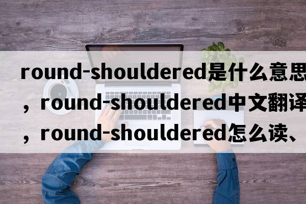 round-shouldered是什么意思，round-shouldered中文翻譯，round-shouldered怎么讀、發(fā)音、用法及例句