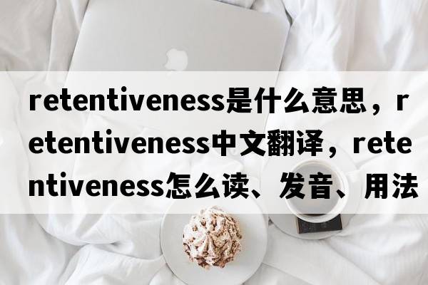 retentiveness是什么意思，retentiveness中文翻譯，retentiveness怎么讀、發(fā)音、用法及例句