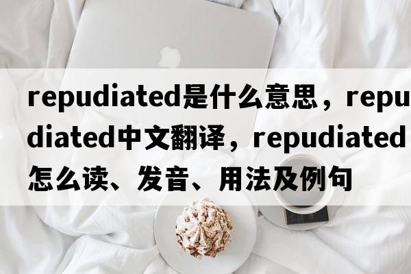repudiated是什么意思，repudiated中文翻譯，repudiated怎么讀、發(fā)音、用法及例句