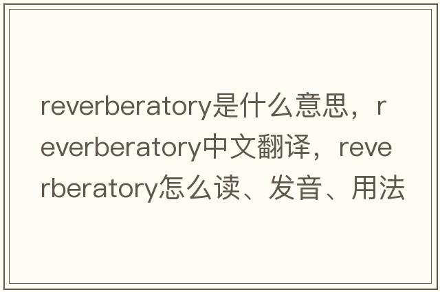 reverberatory是什么意思，reverberatory中文翻譯，reverberatory怎么讀、發(fā)音、用法及例句