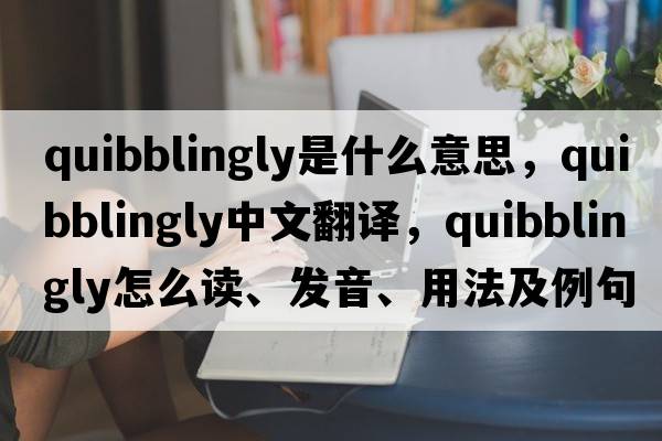 quibblingly是什么意思，quibblingly中文翻譯，quibblingly怎么讀、發(fā)音、用法及例句