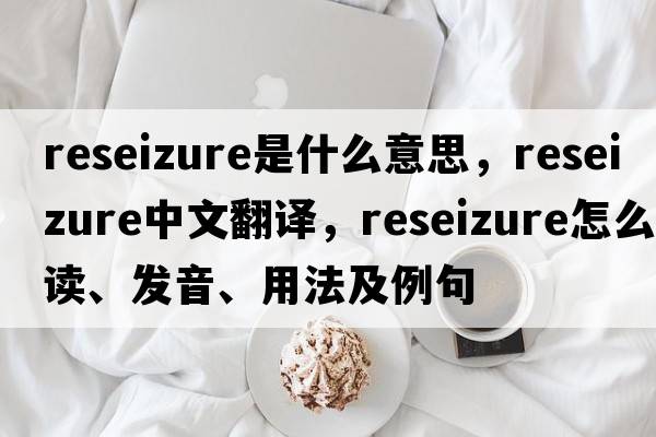 reseizure是什么意思，reseizure中文翻譯，reseizure怎么讀、發(fā)音、用法及例句