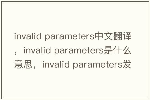 invalid parameters中文翻譯，invalid parameters是什么意思，invalid parameters發(fā)音、用法及例句