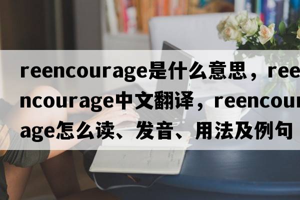reencourage是什么意思，reencourage中文翻譯，reencourage怎么讀、發(fā)音、用法及例句
