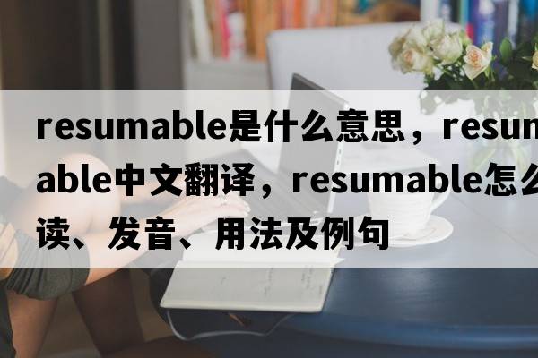 resumable是什么意思，resumable中文翻譯，resumable怎么讀、發(fā)音、用法及例句