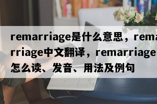 remarriage是什么意思，remarriage中文翻譯，remarriage怎么讀、發(fā)音、用法及例句