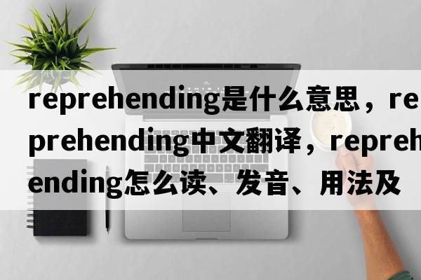 reprehending是什么意思，reprehending中文翻譯，reprehending怎么讀、發(fā)音、用法及例句
