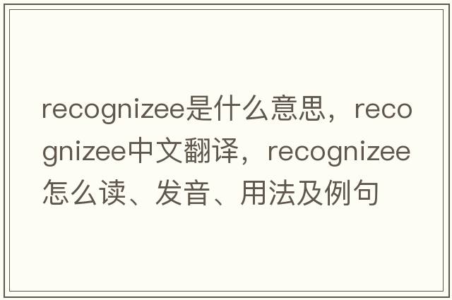 recognizee是什么意思，recognizee中文翻譯，recognizee怎么讀、發(fā)音、用法及例句