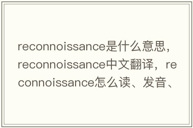 reconnoissance是什么意思，reconnoissance中文翻譯，reconnoissance怎么讀、發(fā)音、用法及例句