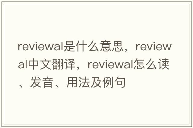 reviewal是什么意思，reviewal中文翻譯，reviewal怎么讀、發(fā)音、用法及例句