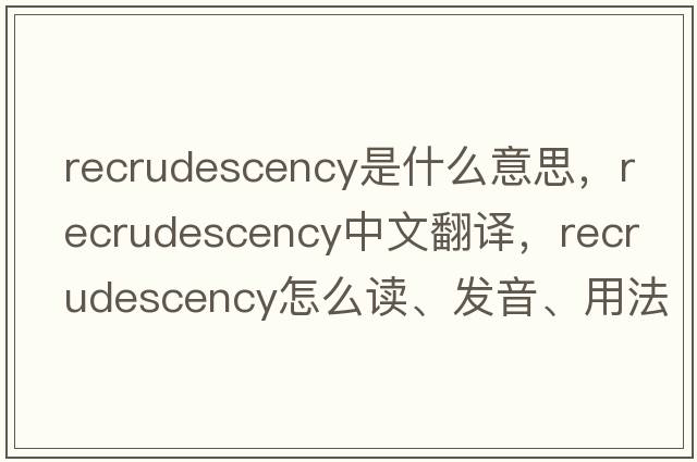 recrudescency是什么意思，recrudescency中文翻譯，recrudescency怎么讀、發(fā)音、用法及例句