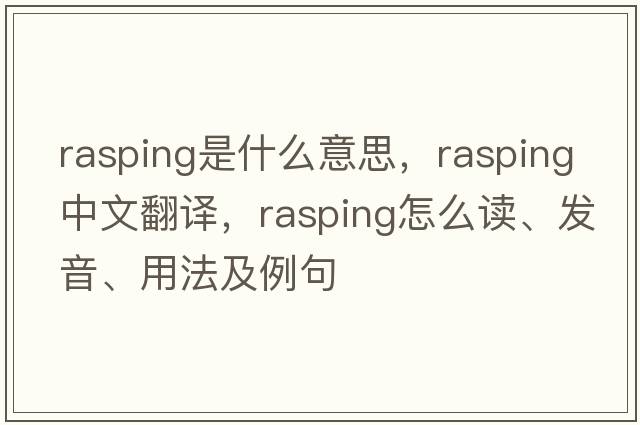 rasping是什么意思，rasping中文翻譯，rasping怎么讀、發(fā)音、用法及例句