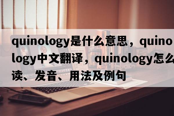 quinology是什么意思，quinology中文翻譯，quinology怎么讀、發(fā)音、用法及例句
