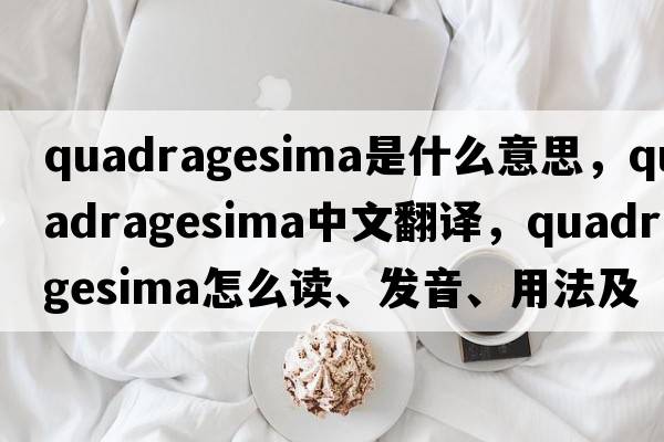 Quadragesima是什么意思，Quadragesima中文翻譯，Quadragesima怎么讀、發(fā)音、用法及例句