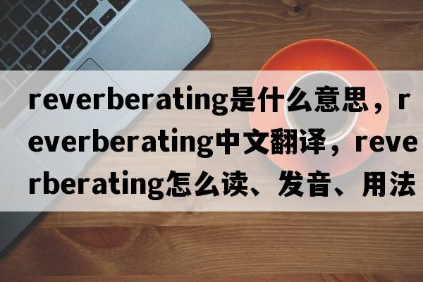 reverberating是什么意思，reverberating中文翻譯，reverberating怎么讀、發(fā)音、用法及例句