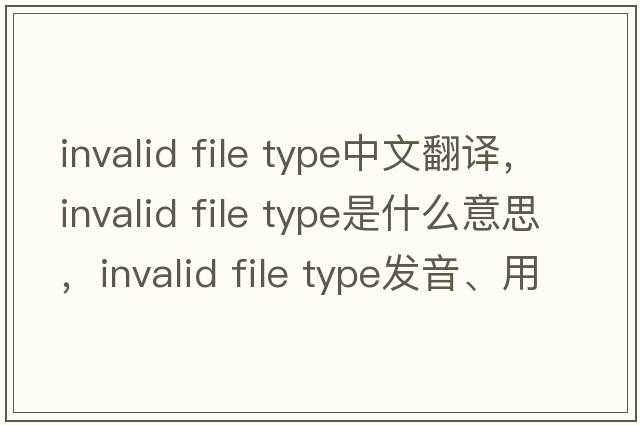 invalid file type中文翻譯，invalid file type是什么意思，invalid file type發(fā)音、用法及例句